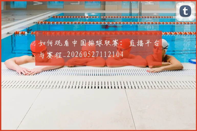如何观看中国排球联赛：直播平台与赛程_20260527112104
